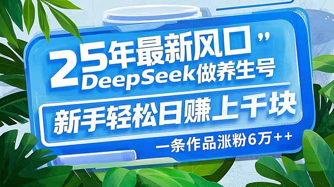 25年最新风口，用DeepSeek做养生号，新手轻松日赚上千块，一条作品涨粉6万