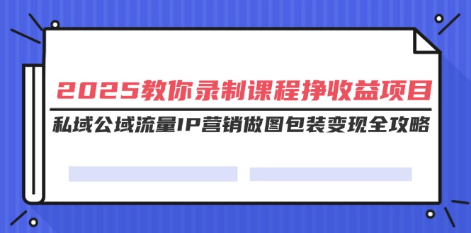 2025教你录制课程挣收益项目，私域公域流量IP营销做图包装变现全攻略