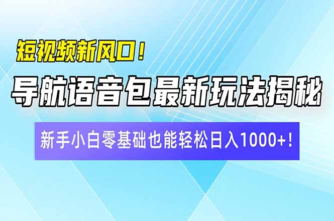 短视频新风口！导航语音包最新玩法揭秘，新手小白零基础也能轻松日入1000+