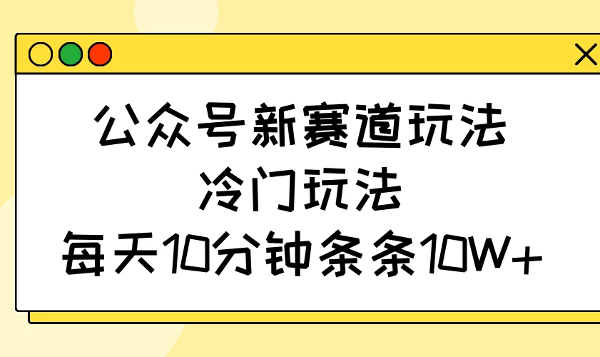 公众号新赛道玩法，冷门玩法，每天10分钟条条10W+